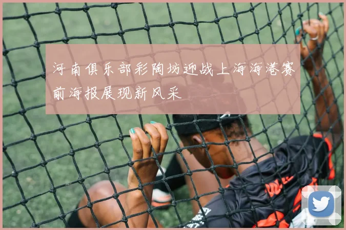河南俱乐部彩陶坊迎战上海海港赛前海报展现新风采