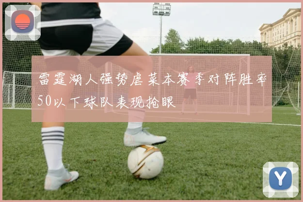 雷霆湖人强势虐菜本赛季对阵胜率50以下球队表现抢眼