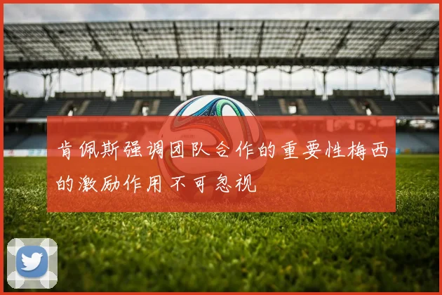 肯佩斯强调团队合作的重要性梅西的激励作用不可忽视