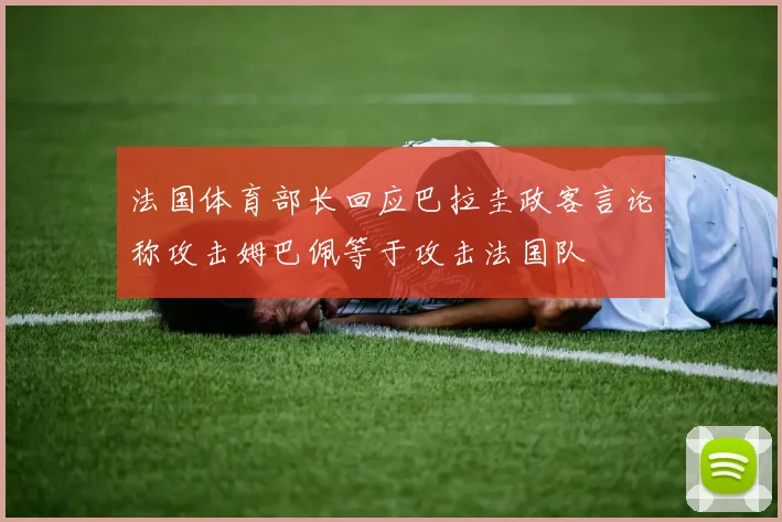 法国体育部长回应巴拉圭政客言论称攻击姆巴佩等于攻击法国队