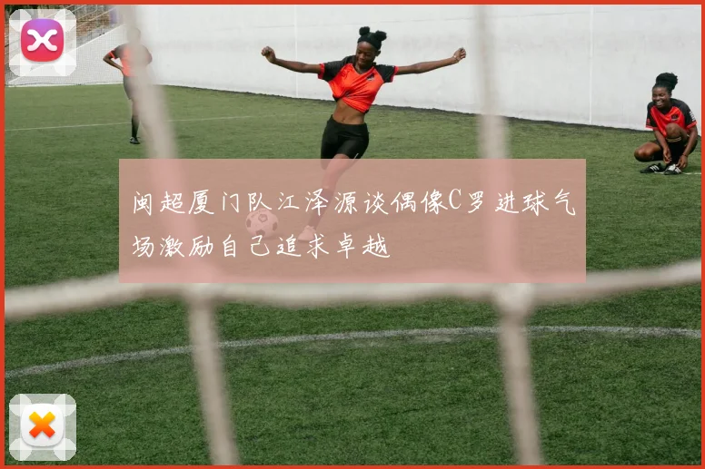 闽超厦门队江泽源谈偶像C罗进球气场激励自己追求卓越