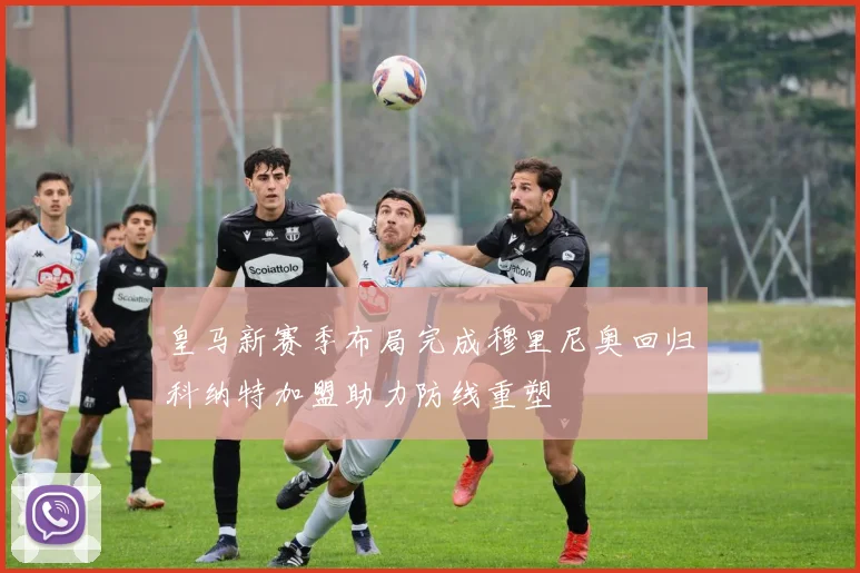 皇马新赛季布局完成穆里尼奥回归科纳特加盟助力防线重塑