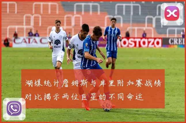 湖媒统计詹姆斯与库里附加赛战绩对比揭示两位巨星的不同命运