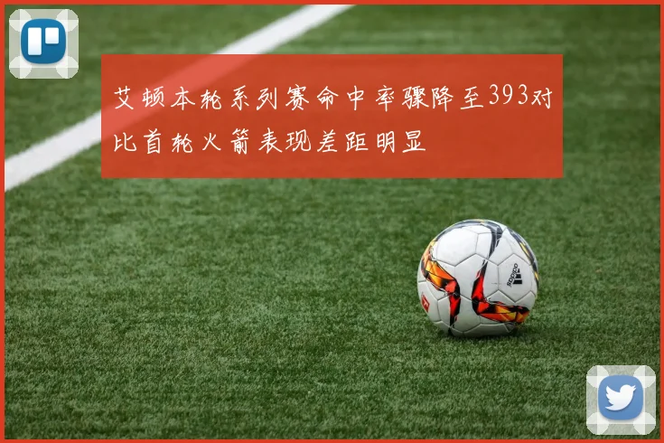 艾顿本轮系列赛命中率骤降至393对比首轮火箭表现差距明显