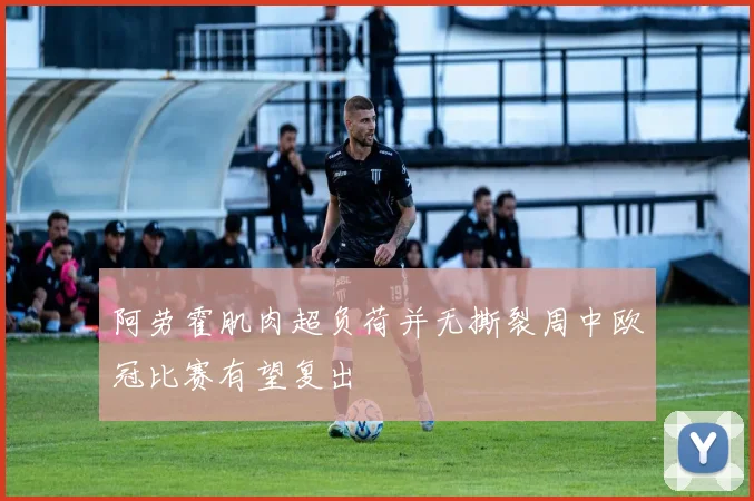 阿劳霍肌肉超负荷并无撕裂周中欧冠比赛有望复出