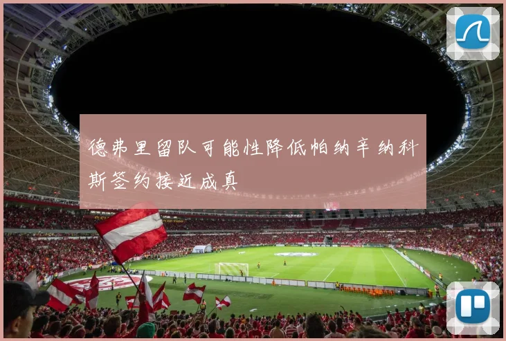 德弗里留队可能性降低帕纳辛纳科斯签约接近成真