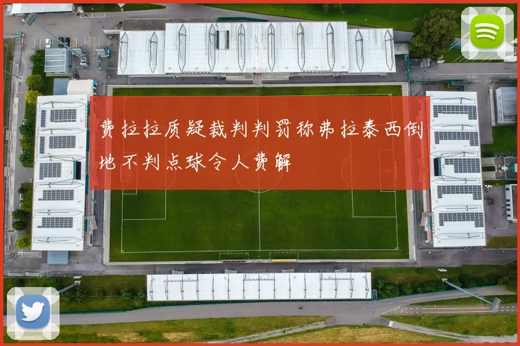 费拉拉质疑裁判判罚称弗拉泰西倒地不判点球令人费解