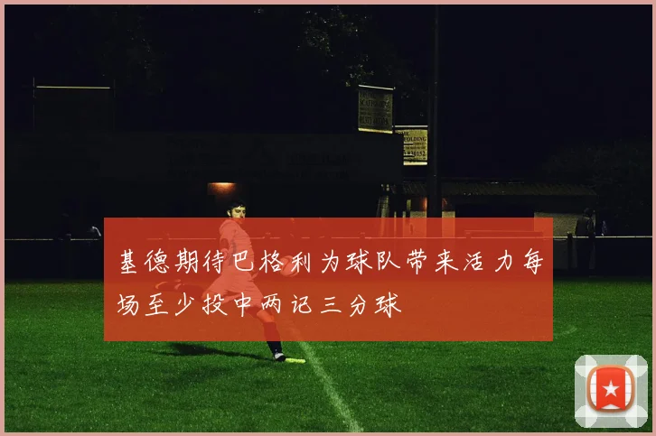 基德期待巴格利为球队带来活力每场至少投中两记三分球