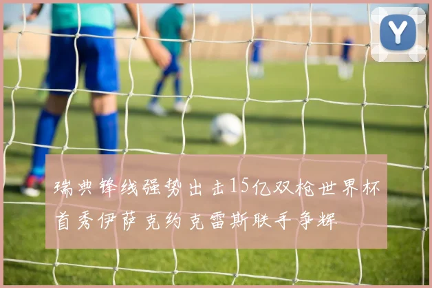 瑞典锋线强势出击15亿双枪世界杯首秀伊萨克约克雷斯联手争辉