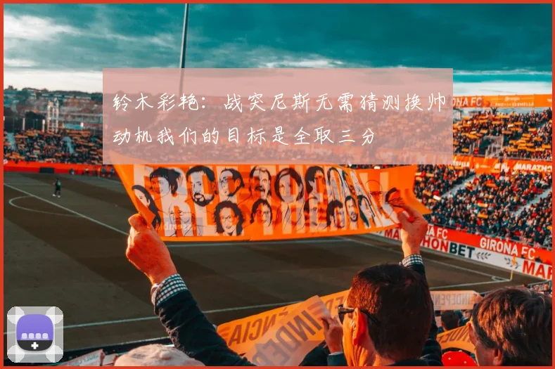 铃木彩艳：战突尼斯无需猜测换帅动机我们的目标是全取三分