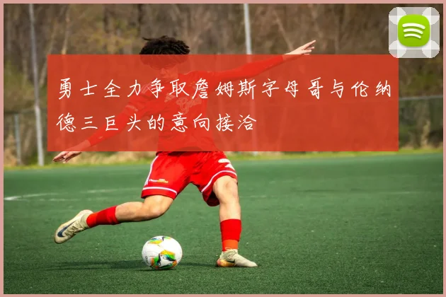 勇士全力争取詹姆斯字母哥与伦纳德三巨头的意向接洽