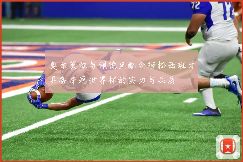 奥尔莫称与佩德里配合轻松西班牙具备夺冠世界杯的实力与品质