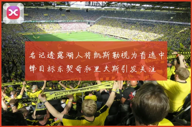 名记透露湖人将凯斯勒视为首选中锋目标东契奇和里夫斯引发关注