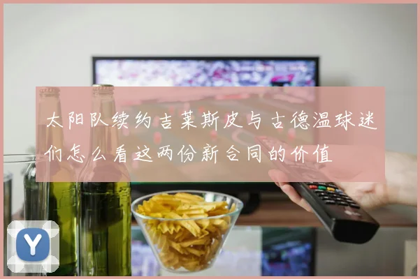 太阳队续约吉莱斯皮与古德温球迷们怎么看这两份新合同的价值