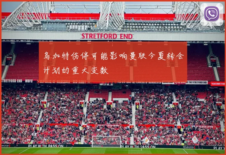 乌加特伤停可能影响曼联今夏转会计划的重大变数