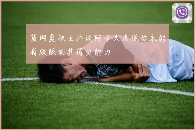 篮网夏联主帅谈阿卡夫表现称未能有效限制其得分能力