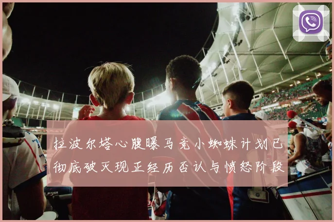 拉波尔塔心腹曝马竞小蜘蛛计划已彻底破灭现正经历否认与愤怒阶段