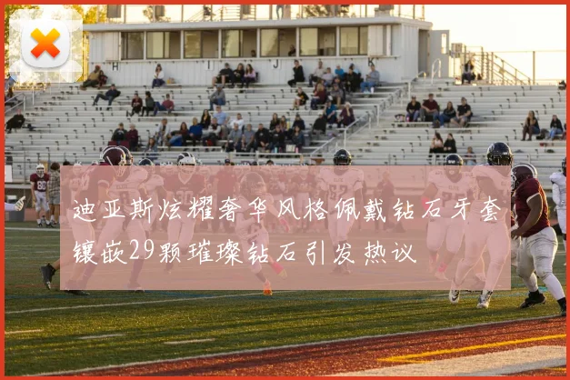 迪亚斯炫耀奢华风格佩戴钻石牙套镶嵌29颗璀璨钻石引发热议