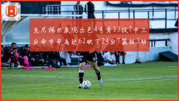 克尼佩尔表现出色4号秀13投7中三分命中率高达62砍下24分7篮板3助攻