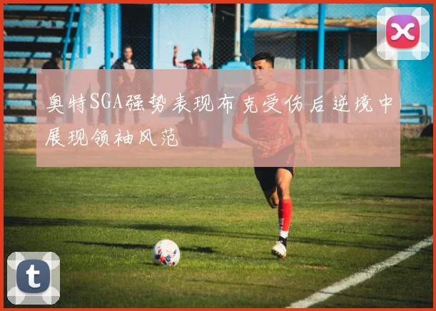 奥特SGA强势表现布克受伤后逆境中展现领袖风范