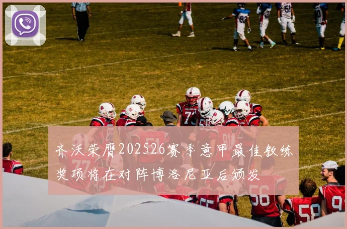 齐沃荣膺202526赛季意甲最佳教练奖项将在对阵博洛尼亚后颁发
