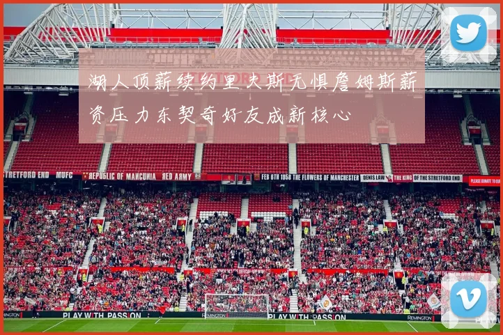 湖人顶薪续约里夫斯无惧詹姆斯薪资压力东契奇好友成新核心