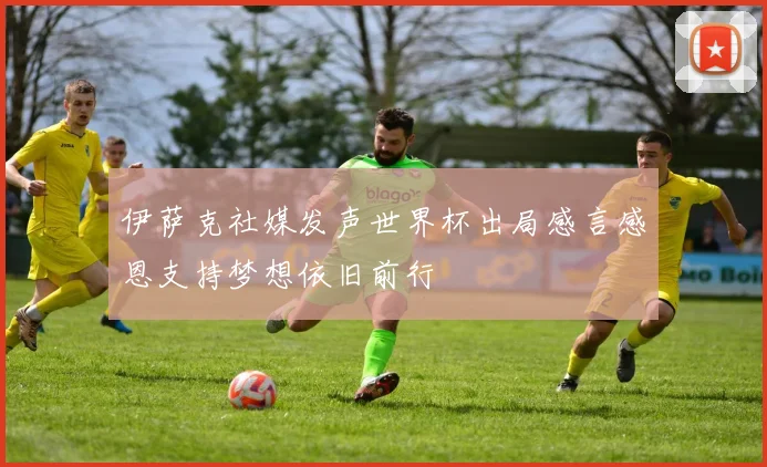 伊萨克社媒发声世界杯出局感言感恩支持梦想依旧前行