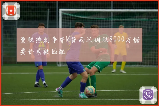 曼联热刺争夺M费西汉姆联8000万镑要价或被匹配