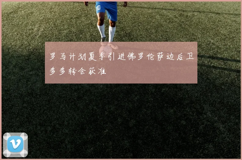 罗马计划夏季引进佛罗伦萨边后卫多多转会获准
