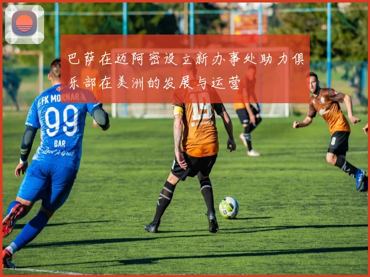 巴萨在迈阿密设立新办事处助力俱乐部在美洲的发展与运营