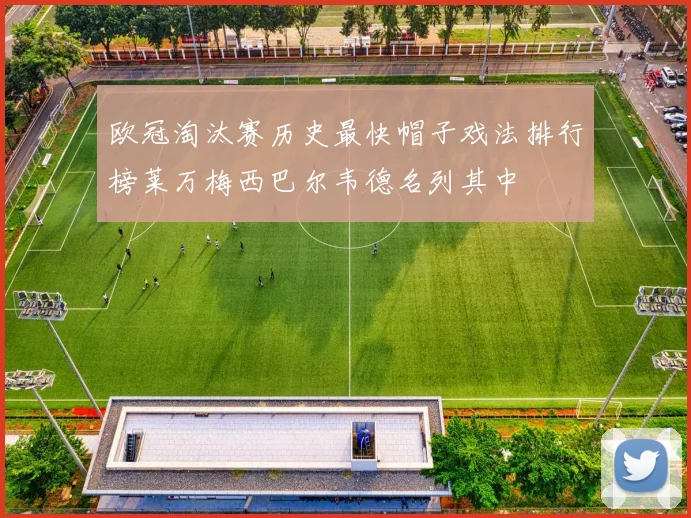 欧冠淘汰赛历史最快帽子戏法排行榜莱万梅西巴尔韦德名列其中