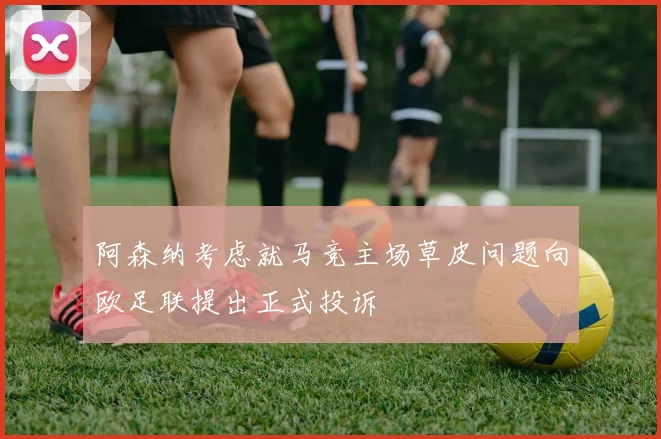 阿森纳考虑就马竞主场草皮问题向欧足联提出正式投诉