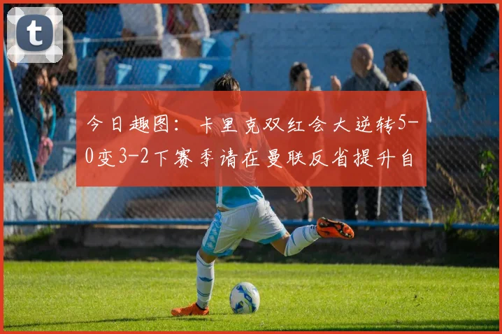 今日趣图：卡里克双红会大逆转5-0变3-2下赛季请在曼联反省提升自己